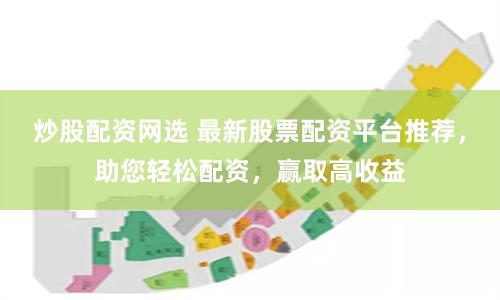 炒股配资网选 最新股票配资平台推荐，助您轻松配资，赢取高收益