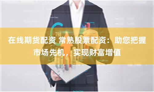 在线期货配资 常熟股票配资：助您把握市场先机，实现财富增值
