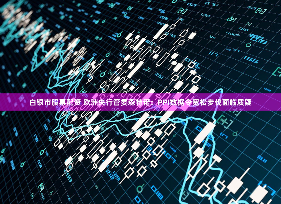 白银市股票配资 欧洲央行管委森特诺：PPI数据令宽松步伐面临质疑