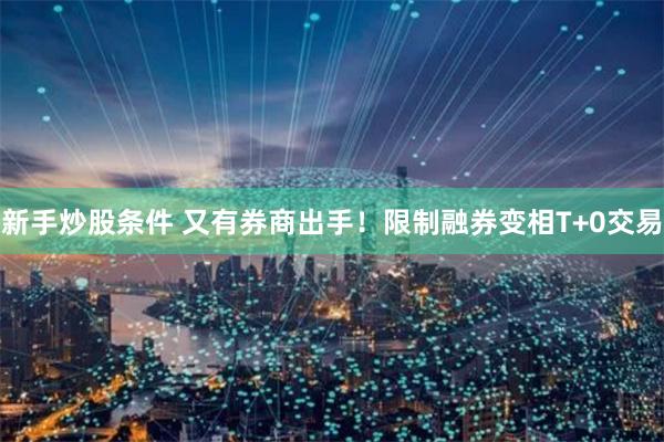新手炒股条件 又有券商出手！限制融券变相T+0交易
